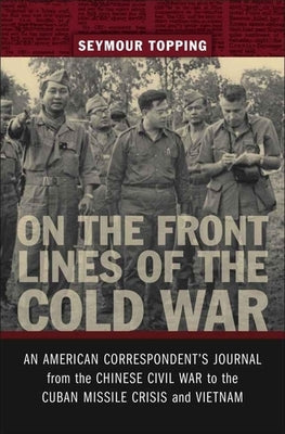 On the Front Lines of the Cold War: An American Correspondent's Journal from the Chinese Civil War to the Cuban Missile Crisis and Vietnam by Topping, Seymour