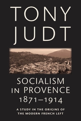Socialism in Provence, 1871-1914: A Study in the Origins of the Modern French Left by Judt, Tony