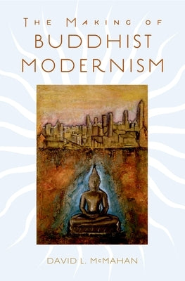 The Making of Buddhist Modernism by McMahan, David L.