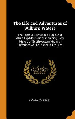 The Life and Adventures of Wilburn Waters: The Famous Hunter and Trapper of White Top Mountain: Embracing Early History of Southwestern Virginia, Suff by Coale, Charles B.