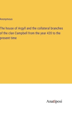 The house of Argyll and the collateral branches of the clan Campbell from the year 420 to the present time by Anonymous