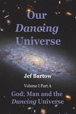 Our Dancing Universe: God, Man and the Dancing Universe Volume 1 Part A by Bartow, Jef