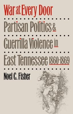 War at Every Door: Partisan Politics and Guerilla Violence in East Tennessee, 1860-1869 by Fisher, Noel C.