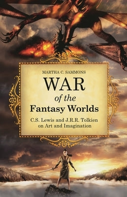 War of the Fantasy Worlds: C.S. Lewis and J.R.R. Tolkien on Art and Imagination by Sammons, Martha