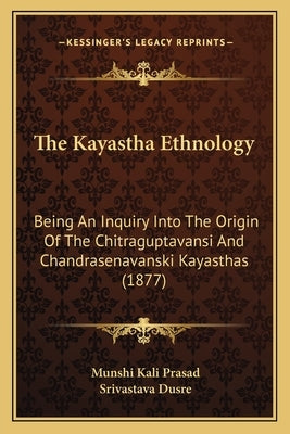 The Kayastha Ethnology: Being An Inquiry Into The Origin Of The Chitraguptavansi And Chandrasenavanski Kayasthas (1877) by Prasad, Munshi Kali