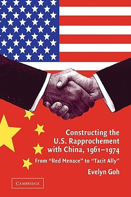 Constructing the U.S. Rapprochement with China, 1961-1974: From 'Red Menace' to 'Tacit Ally' by Goh, Evelyn