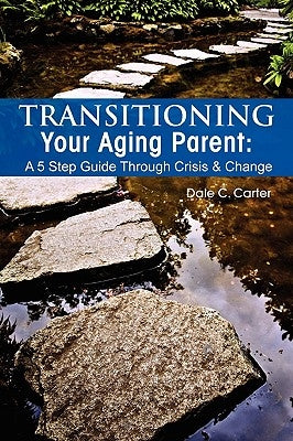 Transitioning Your Aging Parent: A 5 Step Guide Through Crisis & Change by Carter, Dale C.