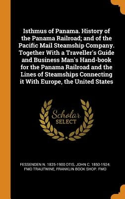 Isthmus of Panama. History of the Panama Railroad; and of the Pacific Mail Steamship Company. Together With a Traveller's Guide and Business Man's Han by Otis, Fessenden N. 1825-1900