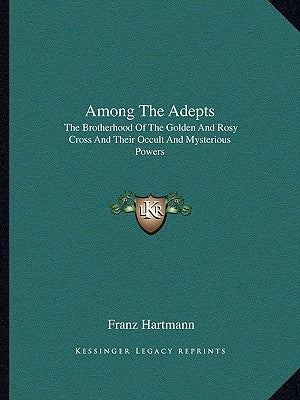 Among the Adepts: The Brotherhood of the Golden and Rosy Cross and Their Occult and Mysterious Powers by Hartmann, Franz