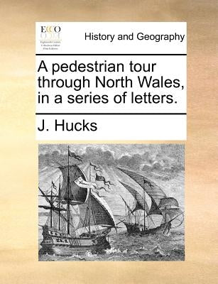 A Pedestrian Tour Through North Wales, in a Series of Letters. by Hucks, J.