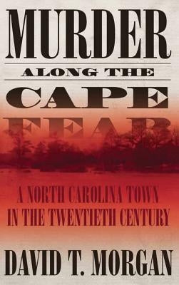 Murder Along the Cape Fear: A North Carolina Town in the Twentieth Century by Morgan, David T.