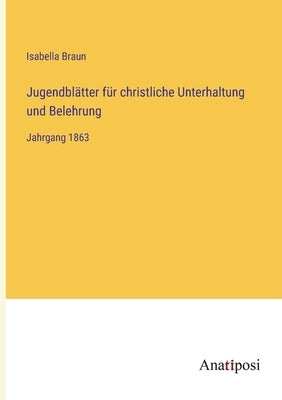 Jugendblätter für christliche Unterhaltung und Belehrung: Jahrgang 1863 by Braun, Isabella