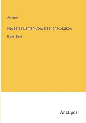 Neuestes Damen-Conversations-Lexikon: Erster Band by Anonym