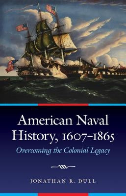 American Naval History, 1607-1865: Overcoming the Colonial Legacy by Dull, Jonathan R.