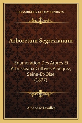 Arboretum Segrezianum: Enumeration Des Arbres Et Arbrisseaux Cultives A Segrez, Seine-Et-Oise (1877) by Lavallee, Alphonse