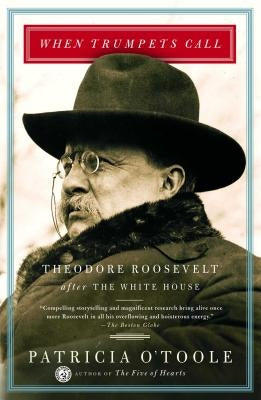 When Trumpets Call: Theodore Roosevelt After the White House by O'Toole, Patricia