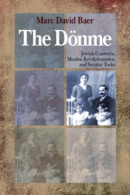 The Dönme: Jewish Converts, Muslim Revolutionaries, and Secular Turks by Baer, Marc David