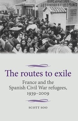 The Routes to Exile CB: France and the Spanish Civil War Refugees, 19392009 by Cross, Maire