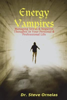Energy Vampires: Managing Stress & Negative Thoughts in your Personal & Professional Life by Ornelas, Steve