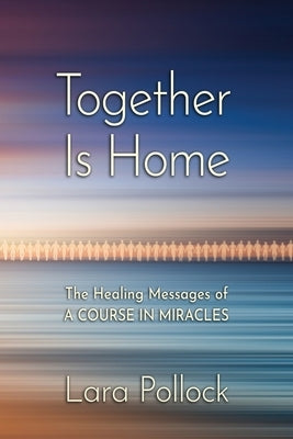 Together Is Home: The Healing Messages of A Course in Miracles by Pollock, Lara