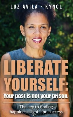 Liberate Yourself: Your past is not your prison: The key to finding happiness, light and success by Kyncl, Luz Avila -.