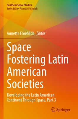 Space Fostering Latin American Societies: Developing the Latin American Continent Through Space, Part 3 by Froehlich, Annette