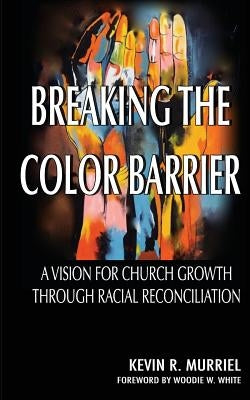 Breaking the Color Barrier: A Vision for Church Growth through Racial Reconciliation by Murriel, Kevin R.