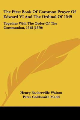 The First Book Of Common Prayer Of Edward VI And The Ordinal Of 1549: Together With The Order Of The Communion, 1548 (1870) by Walton, Henry Baskerville
