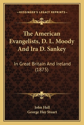 The American Evangelists, D. L. Moody And Ira D. Sankey: In Great Britain And Ireland (1875) by Hall, John