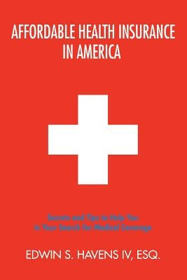 Affordable Health Insurance in America: Secrets and Tips to Help You in Your Search for Medical Coverage by Havens, Edwin S., IV