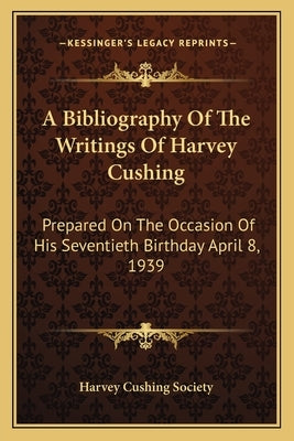 A Bibliography of the Writings of Harvey Cushing: Prepared on the Occasion of His Seventieth Birthday April 8, 1939 by Harvey Cushing Society