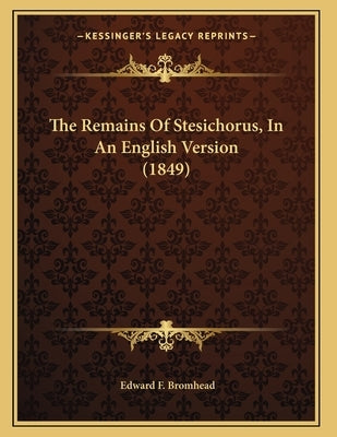 The Remains Of Stesichorus, In An English Version (1849) by Bromhead, Edward F.