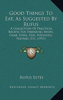 Good Things to Eat, as Suggested by Rufus: A Collection of Practical Recipes for Preparing Meats, Game, Fowl, Fish, Puddings, Pastries, Etc. (1911) by Estes, Rufus