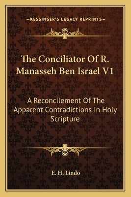 The Conciliator of R. Manasseh Ben Israel V1: A Reconcilement of the Apparent Contradictions in Holy Scripture by Lindo, E. H.