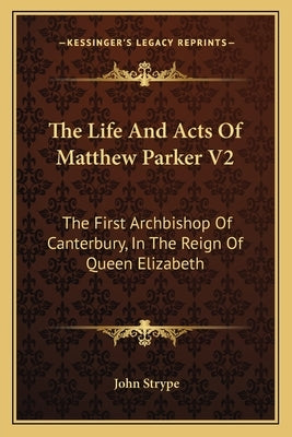 The Life and Acts of Matthew Parker V2: The First Archbishop of Canterbury, in the Reign of Queen Elizabeth by Strype, John