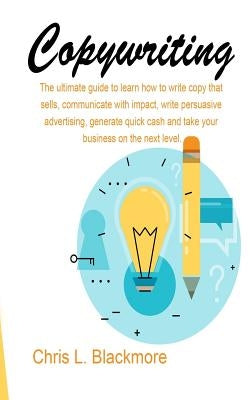 Copywriting: the ultimate guide to learn how to write copy that sells, communicate with impact, write persuasive advertising, gener by Blackmore, Chris L.