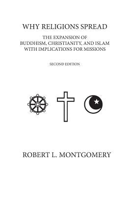 Why Religions Spread: The Expansion of Buddhism, Christianity, and Islam with Implications for Missions Second Edition by Montgomery, Robert L.