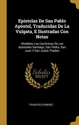 Epístolas De San Pablo Apóstol, Traducidas De La Vulgata, E Ilustradas Con Notas: Añadidas Las Canónicas De Los Apóstoles Santiago, San Pedro, San Jua by Ximénez, Francisco