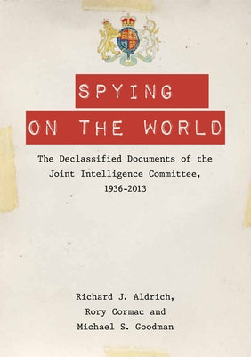 Spying on the World: The Declassified Documents of the Joint Intelligence Committee, 1936-2013 by Aldrich, Richard J.