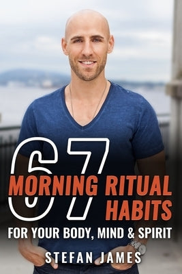 67 Morning Ritual Habits For Your Body, Mind And Spirit by James, Stefan