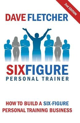 How to Build a Six-Figure Personal Training Business by Fletcher, Dave