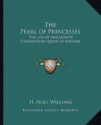 The Pearl of Princesses: The Life of Marguerite D'Angouleme Queen of Navarre by Williams, H. Noel