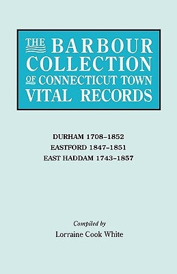 The Barbour Collection of Connecticut Town Vital Records. Volume 9: Durham 1708-1852, Eastford 1847-1851, East Haddam 1743-1857 by White, Lorraine Cook