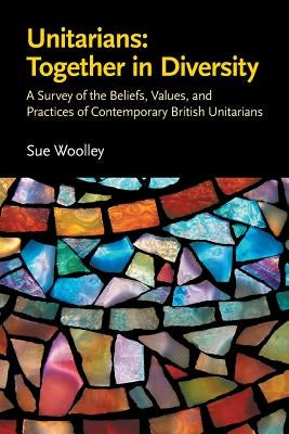 Unitarians: Together in Diversity: A Survey of the Beliefs, Values, and Practices of Contemporary British Unitarians by Woolley, Sue