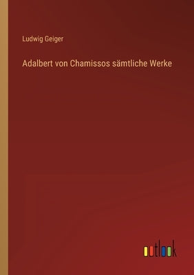 Adalbert von Chamissos sämtliche Werke by Geiger, Ludwig