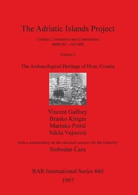The Adriatic Islands Project. Contact, Commerce and Colonialism 6000 BC - AD 600. Volume 1: The Archaeological Heritage of Hvar, Croatia by Gaffney, Vincent