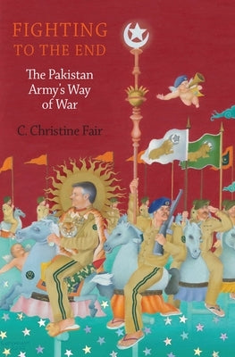 Fighting to the End: The Pakistan Army's Way of War by Fair, C. Christine