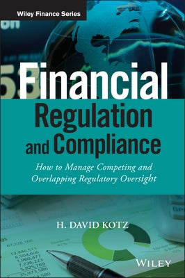Financial Regulation and Compliance, + Website: How to Manage Competing and Overlapping Regulatory Oversight by Kotz, H. David