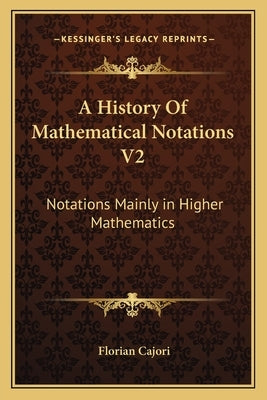 A History of Mathematical Notations V2: Notations Mainly in Higher Mathematics by Cajori, Florian