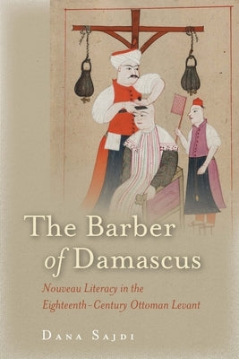 The Barber of Damascus: Nouveau Literacy in the Eighteenth-Century Ottoman Levant by Sajdi, Dana